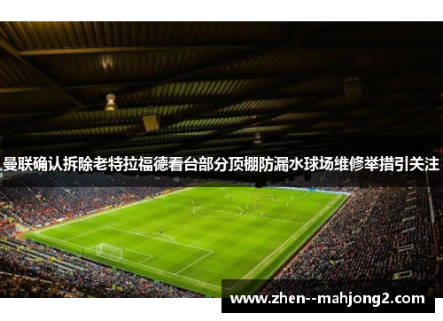 曼联确认拆除老特拉福德看台部分顶棚防漏水球场维修举措引关注 曼联确认拆除老特拉福德看台部分顶棚防漏水球场维修举措引关注