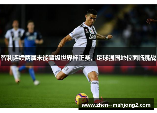 智利连续两届未能晋级世界杯正赛,足球强国地位面临挑战 智利连续两届未能晋级世界杯正赛,足球强国地位面临挑战