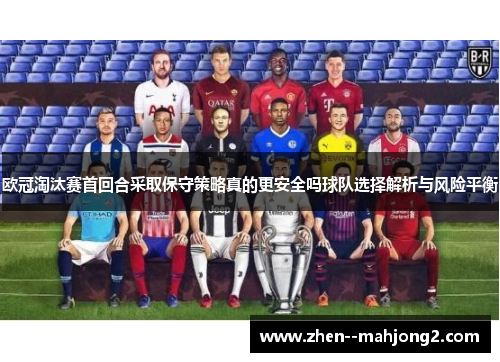 欧冠淘汰赛首回合采取保守策略真的更安全吗球队选择解析与风险平衡 欧冠淘汰赛首回合采取保守策略真的更安全吗球队选择解析与风险平衡