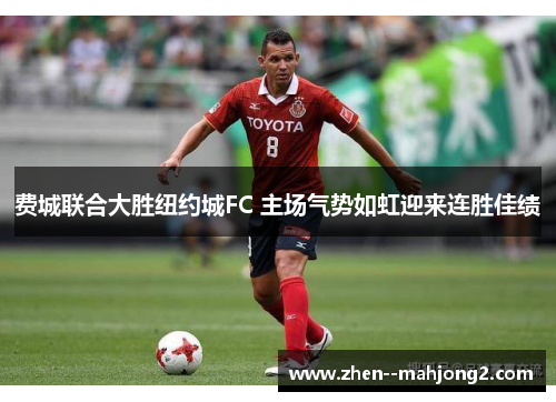 费城联合大胜纽约城FC 主场气势如虹迎来连胜佳绩 费城联合大胜纽约城FC 主场气势如虹迎来连胜佳绩