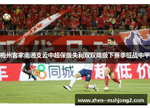 梅州客家南通支云中超保级失利双双降级下赛季征战中甲 梅州客家南通支云中超保级失利双双降级下赛季征战中甲
