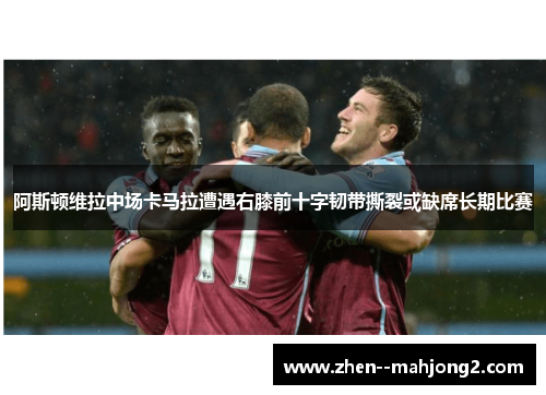 阿斯顿维拉中场卡马拉遭遇右膝前十字韧带撕裂或缺席长期比赛