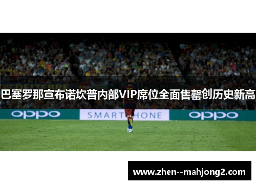 巴塞罗那宣布诺坎普内部VIP席位全面售罄创历史新高