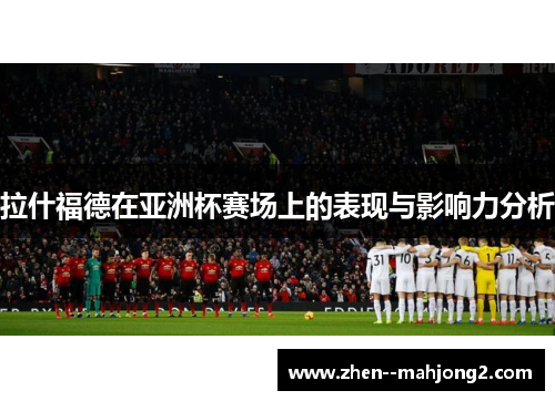 拉什福德在亚洲杯赛场上的表现与影响力分析 拉什福德在亚洲杯赛场上的表现与影响力分析