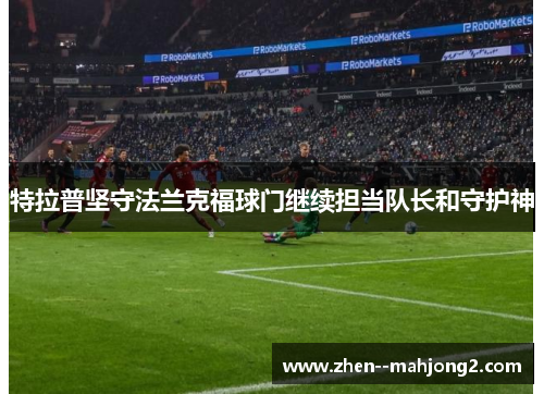 特拉普坚守法兰克福球门继续担当队长和守护神 特拉普坚守法兰克福球门继续担当队长和守护神