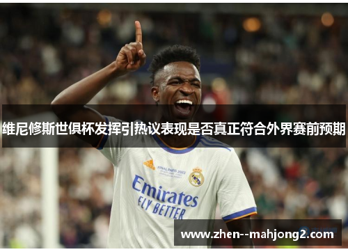维尼修斯世俱杯发挥引热议表现是否真正符合外界赛前预期 维尼修斯世俱杯发挥引热议表现是否真正符合外界赛前预期